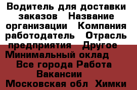 Водитель для доставки заказов › Название организации ­ Компания-работодатель › Отрасль предприятия ­ Другое › Минимальный оклад ­ 1 - Все города Работа » Вакансии   . Московская обл.,Химки г.